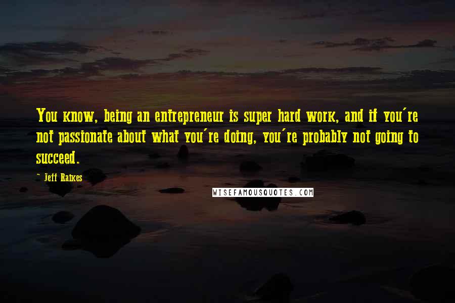 Jeff Raikes Quotes: You know, being an entrepreneur is super hard work, and if you're not passionate about what you're doing, you're probably not going to succeed.