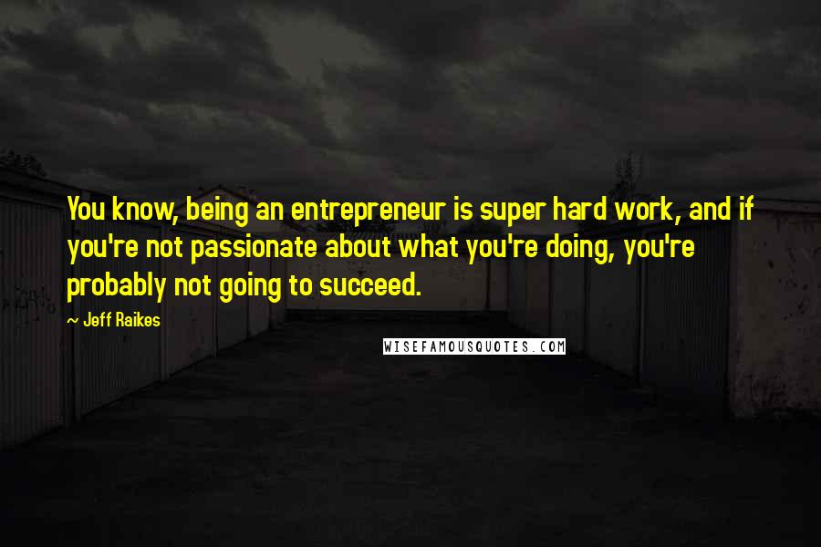 Jeff Raikes Quotes: You know, being an entrepreneur is super hard work, and if you're not passionate about what you're doing, you're probably not going to succeed.