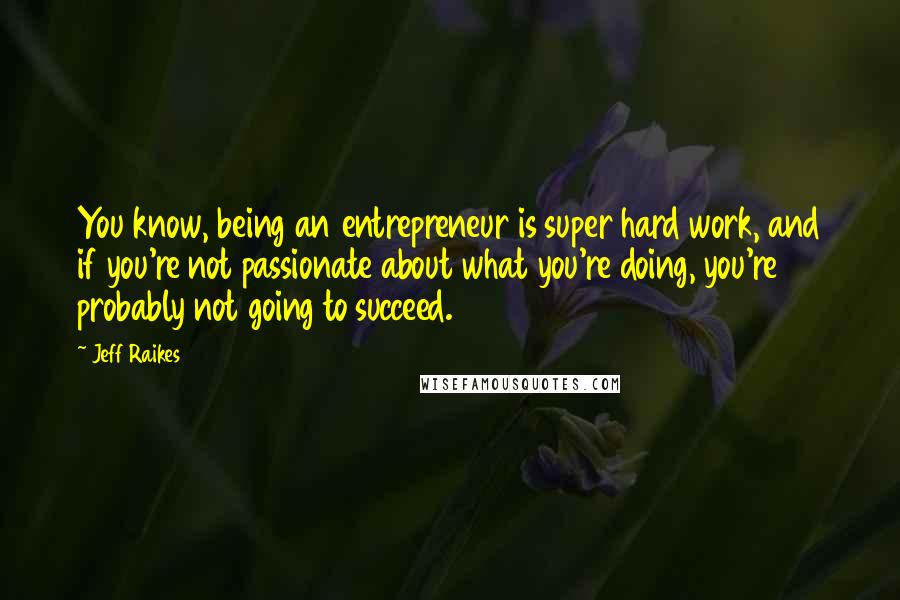 Jeff Raikes Quotes: You know, being an entrepreneur is super hard work, and if you're not passionate about what you're doing, you're probably not going to succeed.