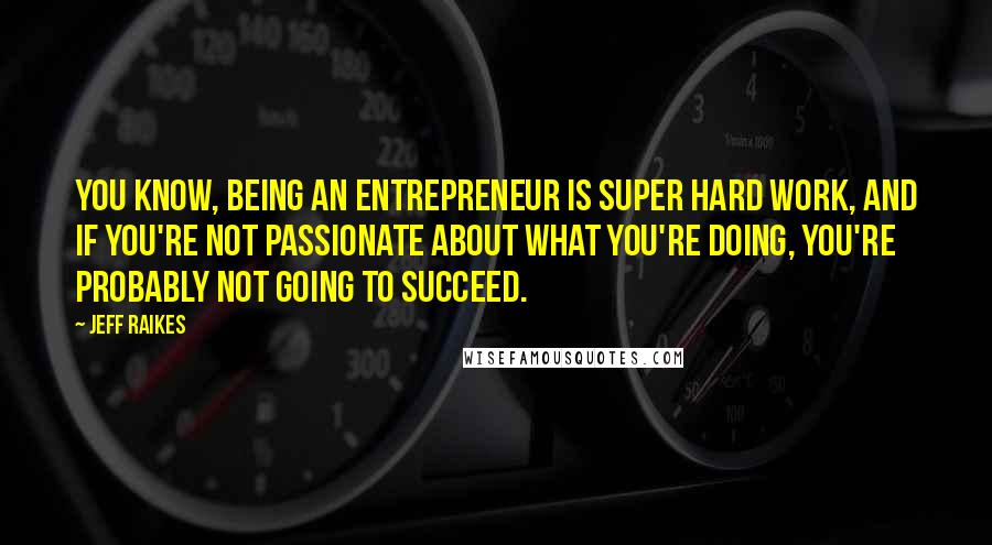Jeff Raikes Quotes: You know, being an entrepreneur is super hard work, and if you're not passionate about what you're doing, you're probably not going to succeed.