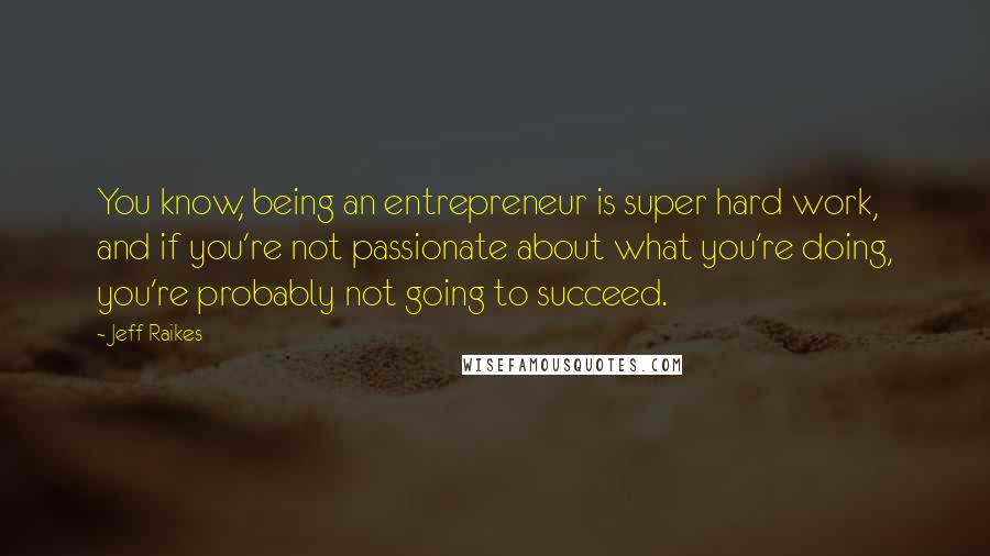 Jeff Raikes Quotes: You know, being an entrepreneur is super hard work, and if you're not passionate about what you're doing, you're probably not going to succeed.