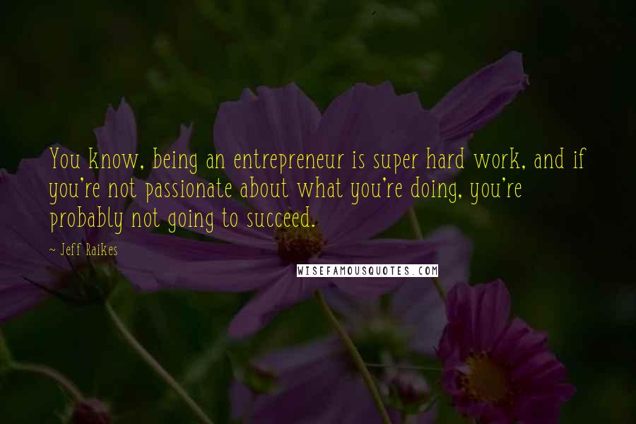 Jeff Raikes Quotes: You know, being an entrepreneur is super hard work, and if you're not passionate about what you're doing, you're probably not going to succeed.