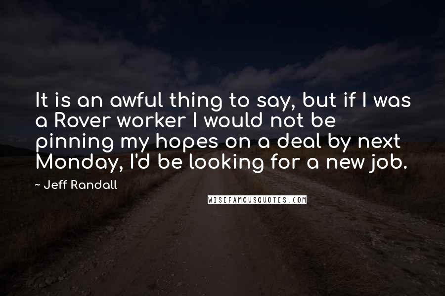 Jeff Randall Quotes: It is an awful thing to say, but if I was a Rover worker I would not be pinning my hopes on a deal by next Monday, I'd be looking for a new job.