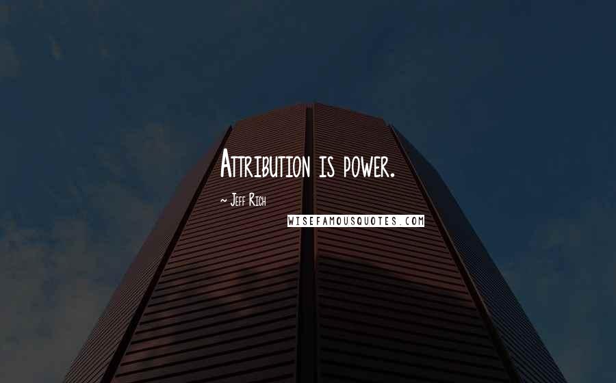 Jeff Rich Quotes: Attribution is power.