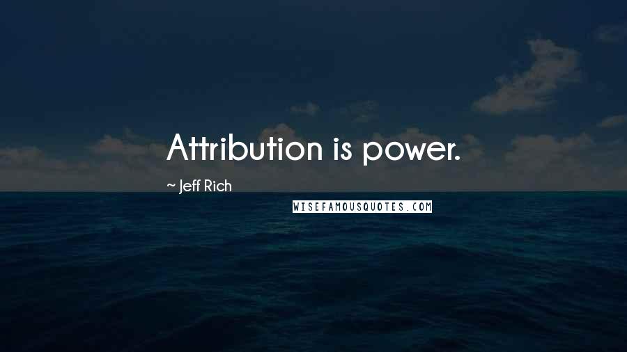 Jeff Rich Quotes: Attribution is power.