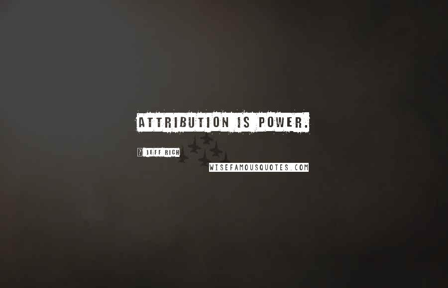 Jeff Rich Quotes: Attribution is power.