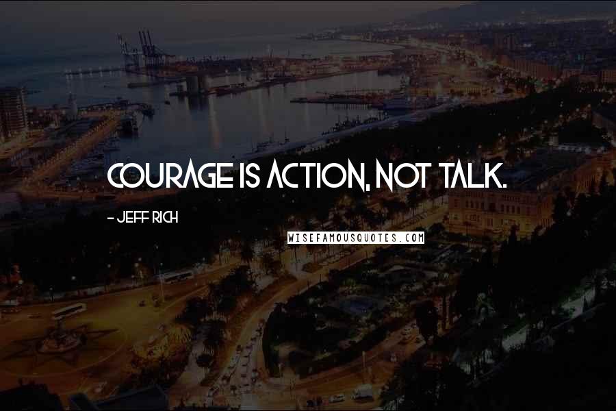 Jeff Rich Quotes: Courage is action, not talk.