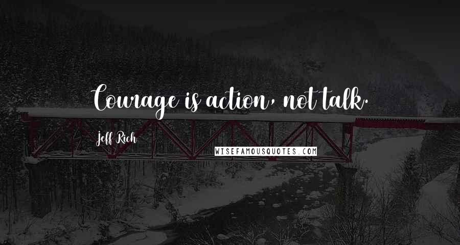 Jeff Rich Quotes: Courage is action, not talk.