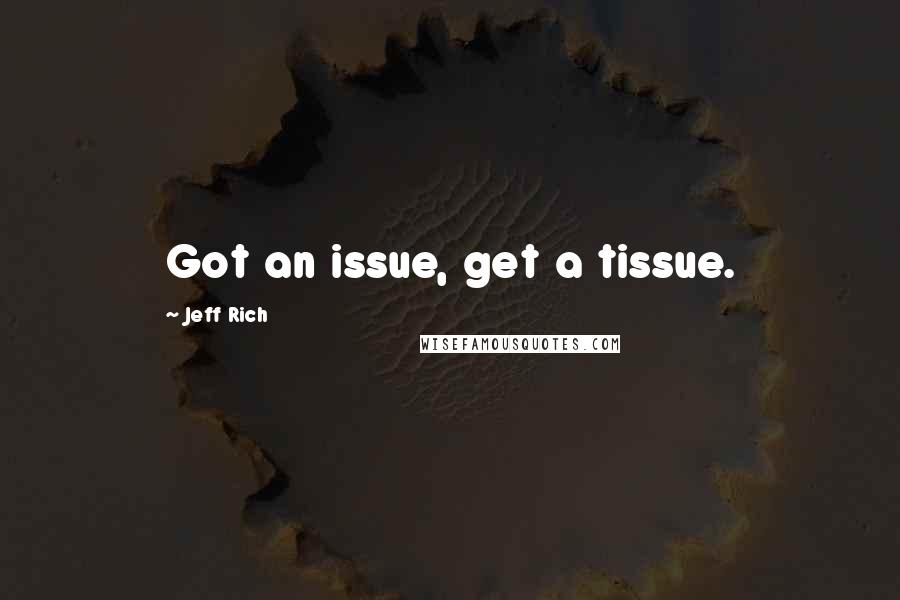 Jeff Rich Quotes: Got an issue, get a tissue.