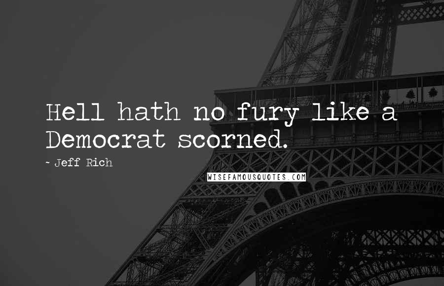 Jeff Rich Quotes: Hell hath no fury like a Democrat scorned.