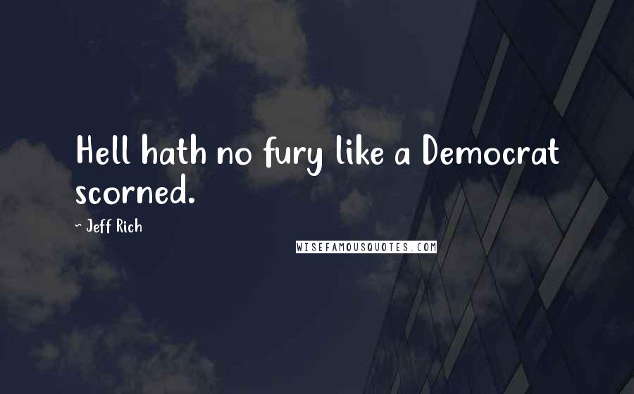 Jeff Rich Quotes: Hell hath no fury like a Democrat scorned.