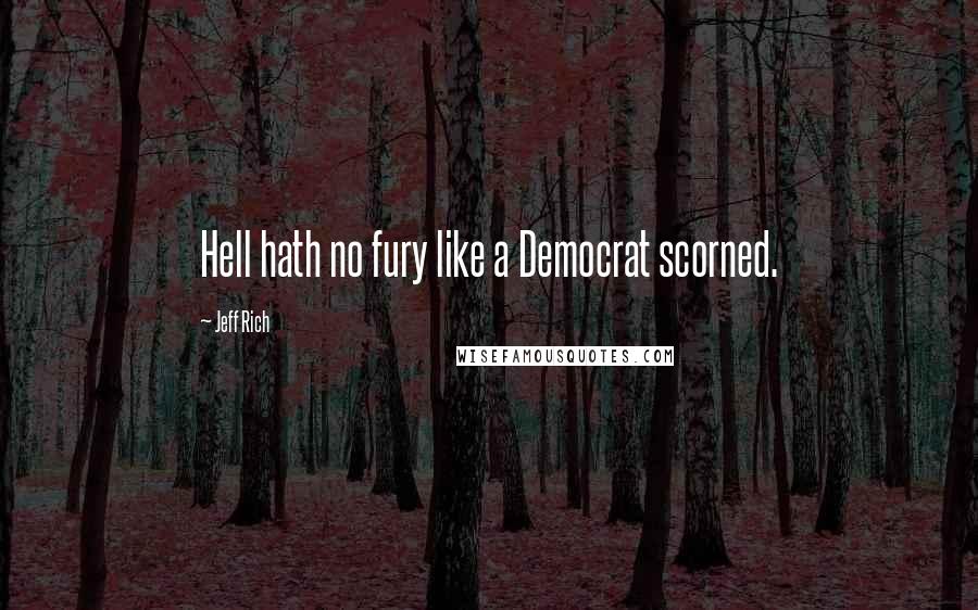 Jeff Rich Quotes: Hell hath no fury like a Democrat scorned.