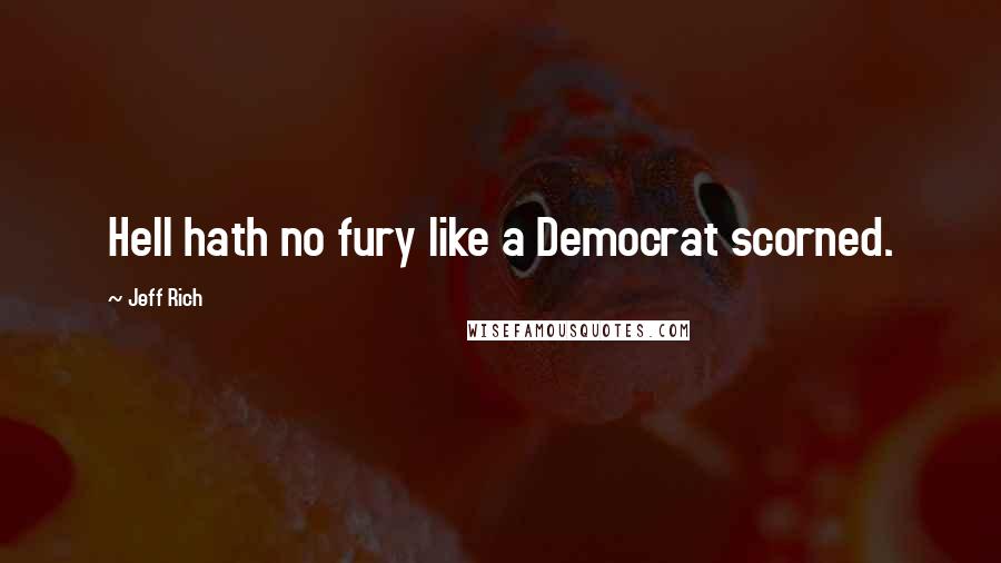 Jeff Rich Quotes: Hell hath no fury like a Democrat scorned.