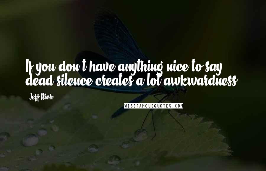 Jeff Rich Quotes: If you don't have anything nice to say ... dead silence creates a lot awkwardness.
