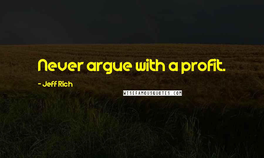 Jeff Rich Quotes: Never argue with a profit.