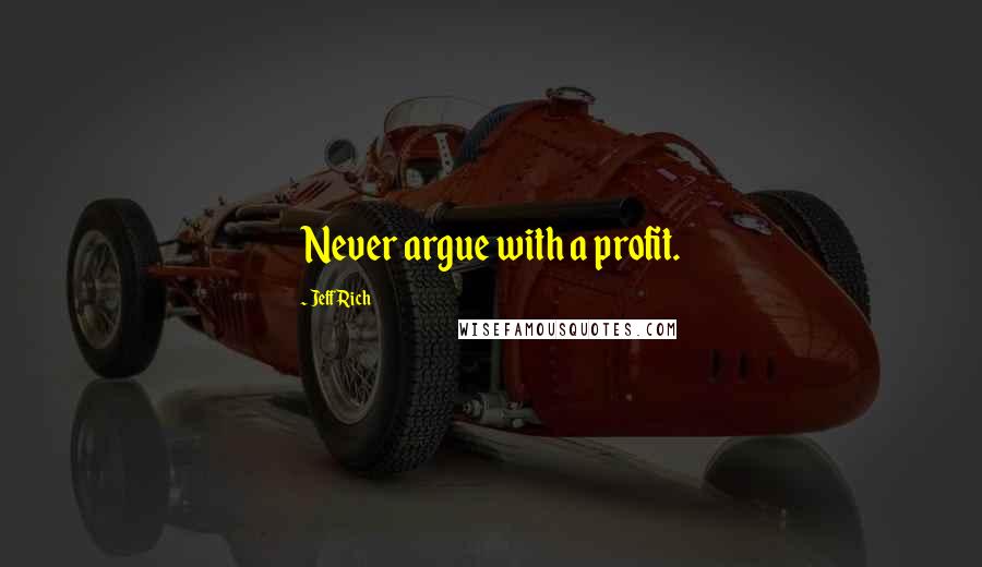 Jeff Rich Quotes: Never argue with a profit.