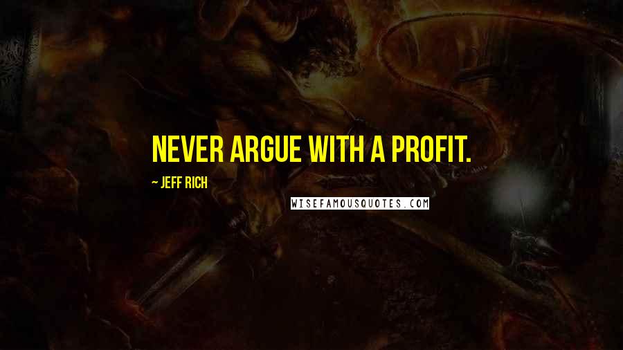 Jeff Rich Quotes: Never argue with a profit.