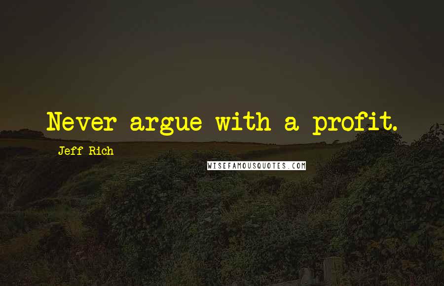 Jeff Rich Quotes: Never argue with a profit.