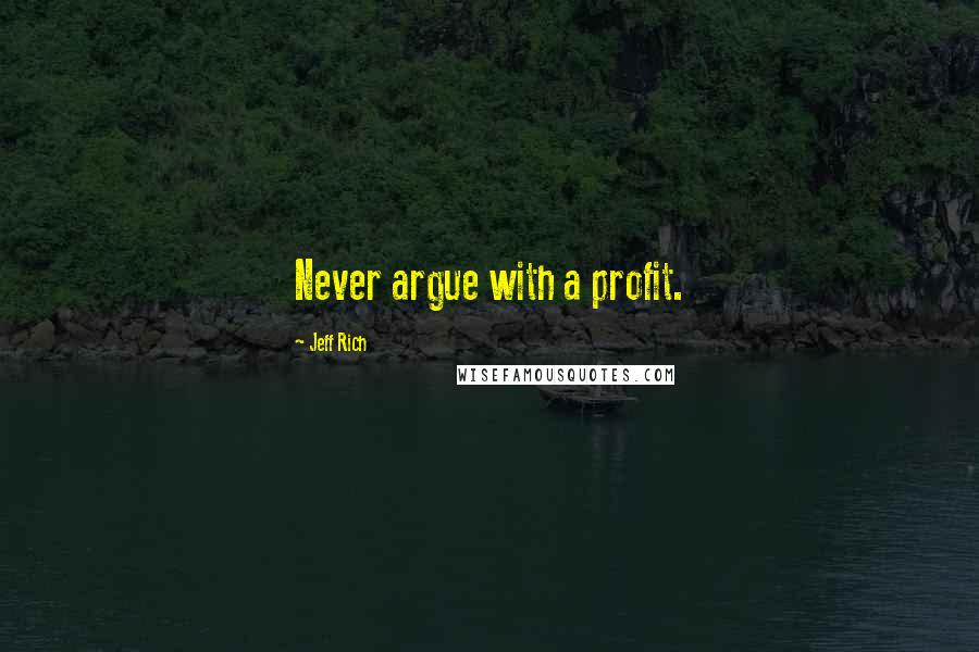 Jeff Rich Quotes: Never argue with a profit.