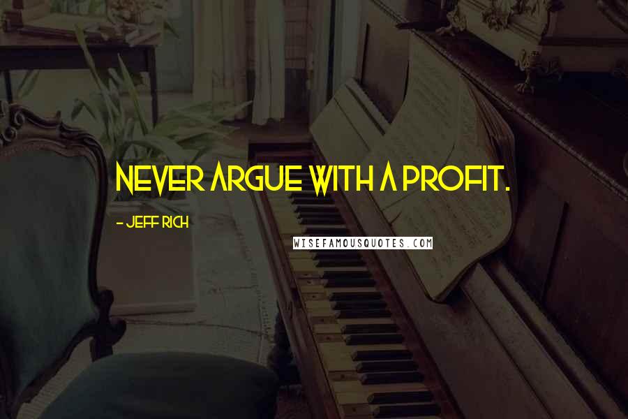 Jeff Rich Quotes: Never argue with a profit.