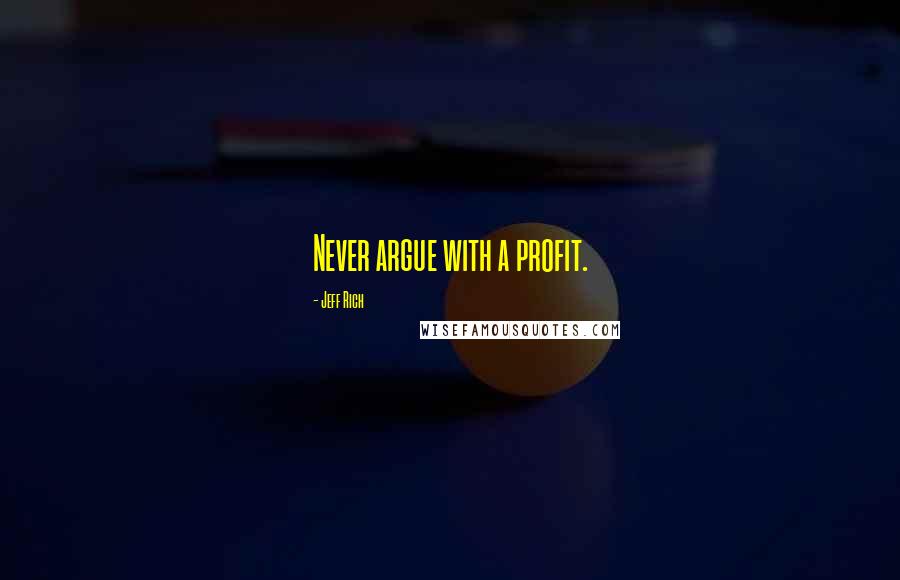 Jeff Rich Quotes: Never argue with a profit.