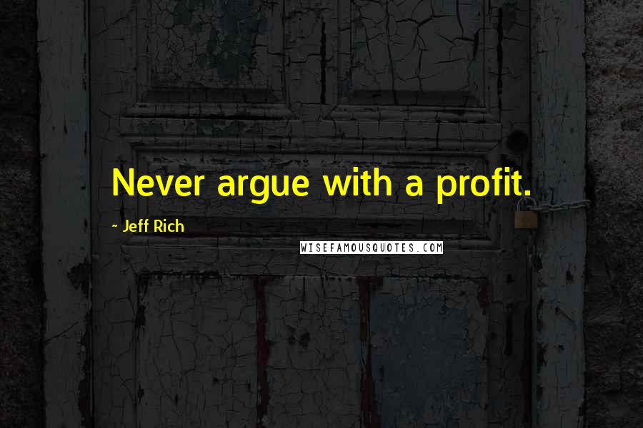 Jeff Rich Quotes: Never argue with a profit.