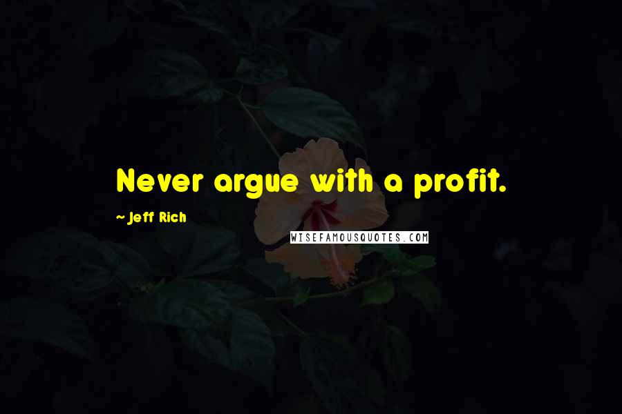 Jeff Rich Quotes: Never argue with a profit.