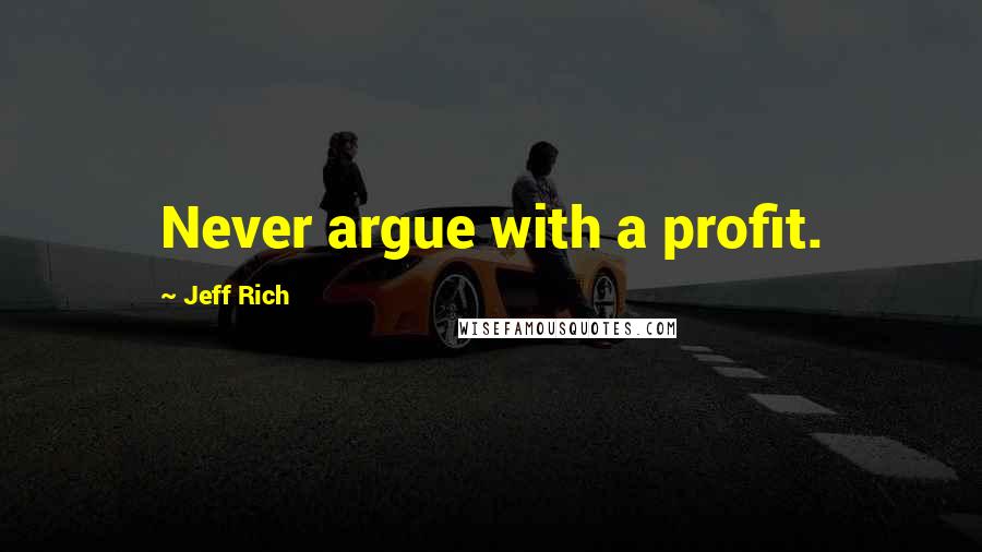 Jeff Rich Quotes: Never argue with a profit.