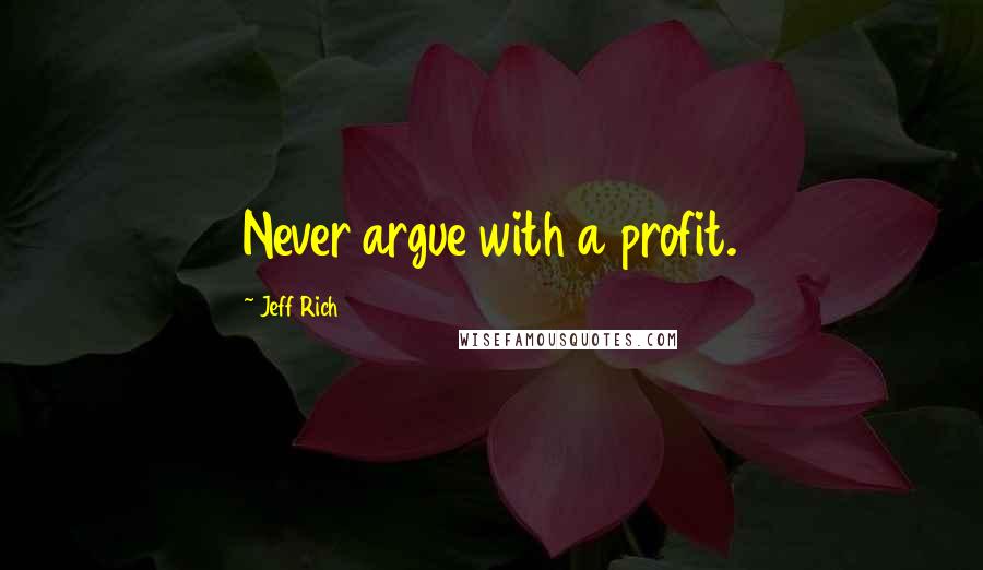 Jeff Rich Quotes: Never argue with a profit.