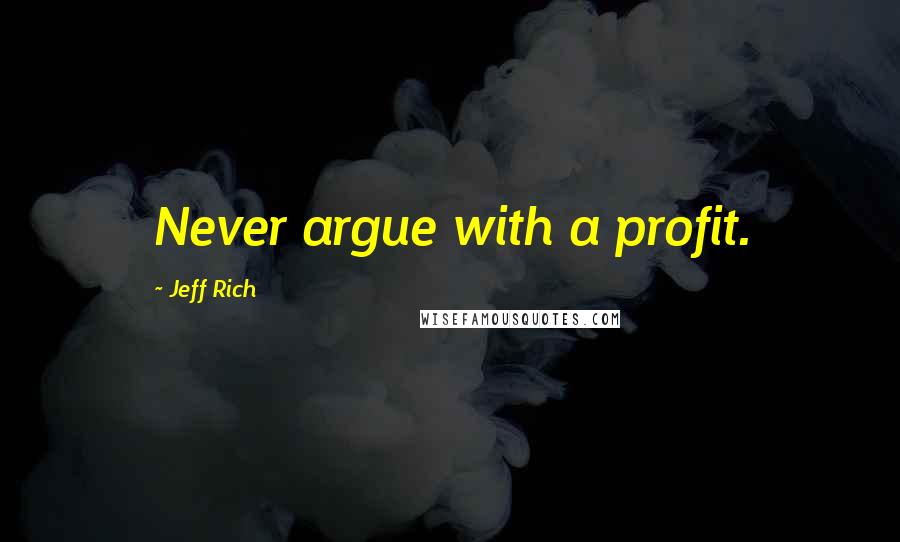 Jeff Rich Quotes: Never argue with a profit.