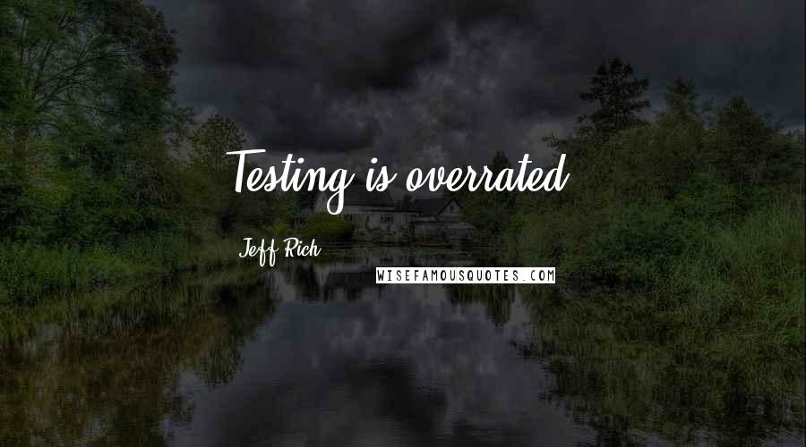 Jeff Rich Quotes: Testing is overrated.