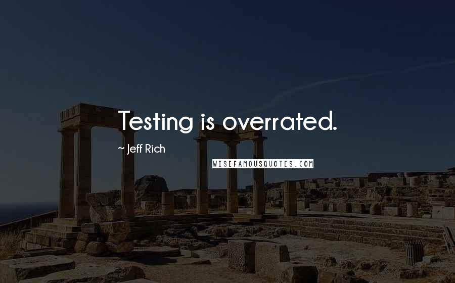 Jeff Rich Quotes: Testing is overrated.