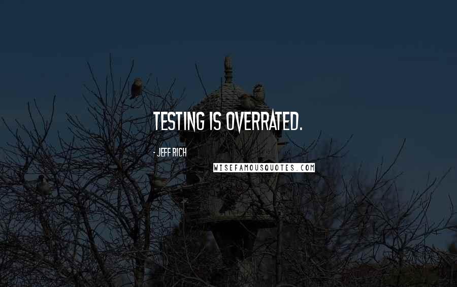 Jeff Rich Quotes: Testing is overrated.