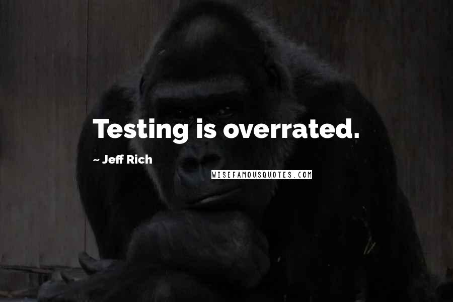 Jeff Rich Quotes: Testing is overrated.