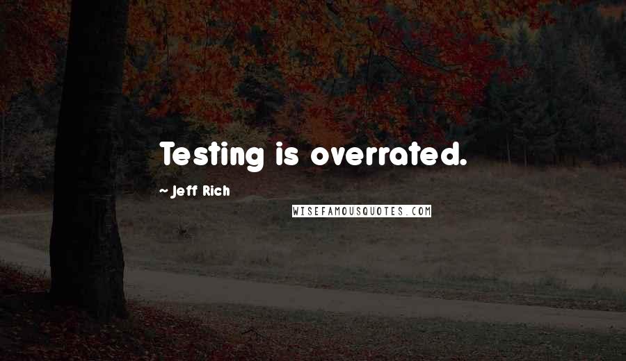 Jeff Rich Quotes: Testing is overrated.