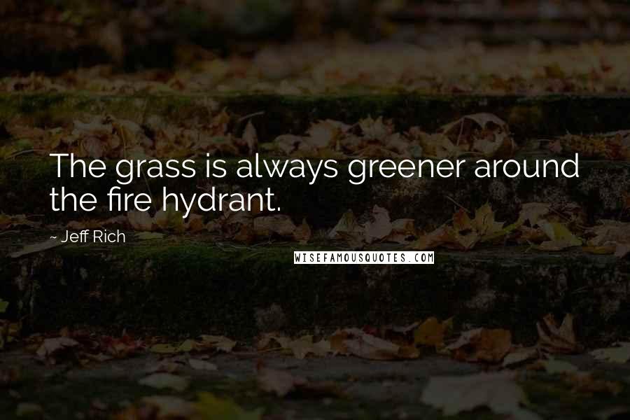 Jeff Rich Quotes: The grass is always greener around the fire hydrant.