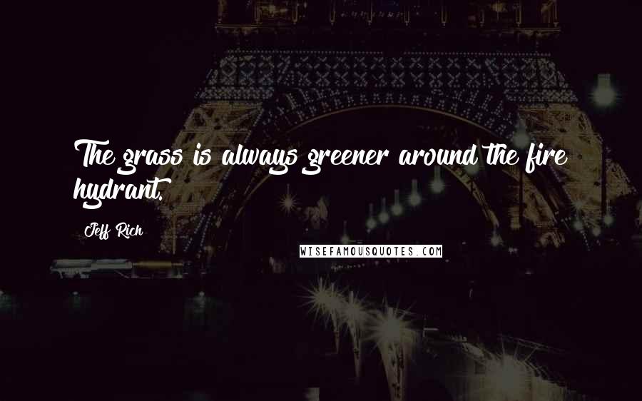 Jeff Rich Quotes: The grass is always greener around the fire hydrant.