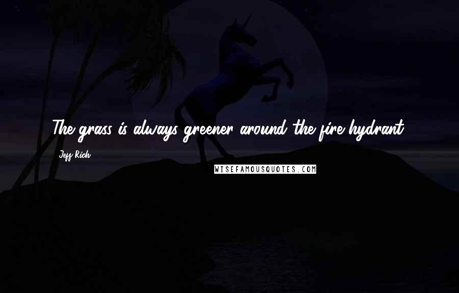 Jeff Rich Quotes: The grass is always greener around the fire hydrant.