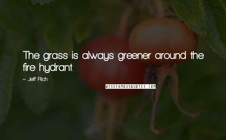 Jeff Rich Quotes: The grass is always greener around the fire hydrant.
