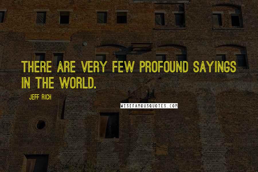 Jeff Rich Quotes: There are very few profound sayings in the world.