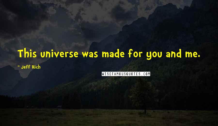Jeff Rich Quotes: This universe was made for you and me.