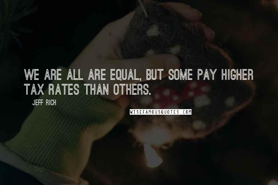 Jeff Rich Quotes: We are all are equal, but some pay higher tax rates than others.