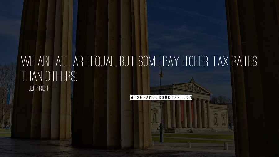 Jeff Rich Quotes: We are all are equal, but some pay higher tax rates than others.