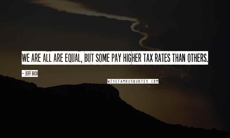 Jeff Rich Quotes: We are all are equal, but some pay higher tax rates than others.