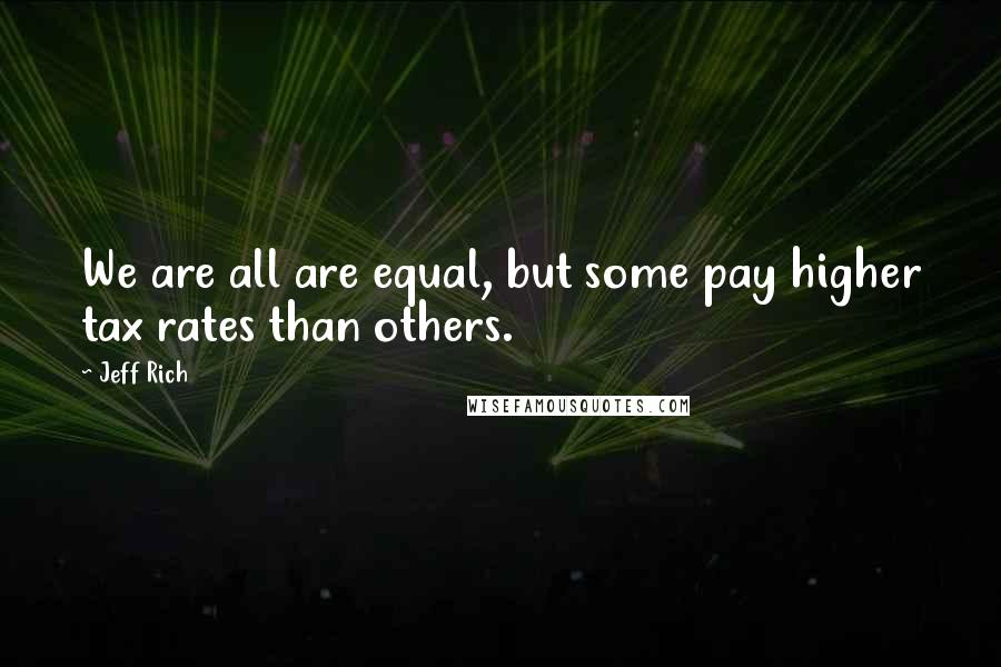 Jeff Rich Quotes: We are all are equal, but some pay higher tax rates than others.