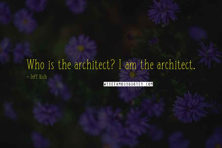 Jeff Rich Quotes: Who is the architect? I am the architect.