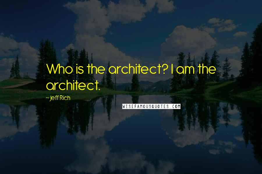 Jeff Rich Quotes: Who is the architect? I am the architect.