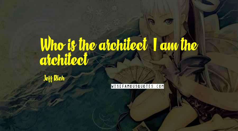 Jeff Rich Quotes: Who is the architect? I am the architect.