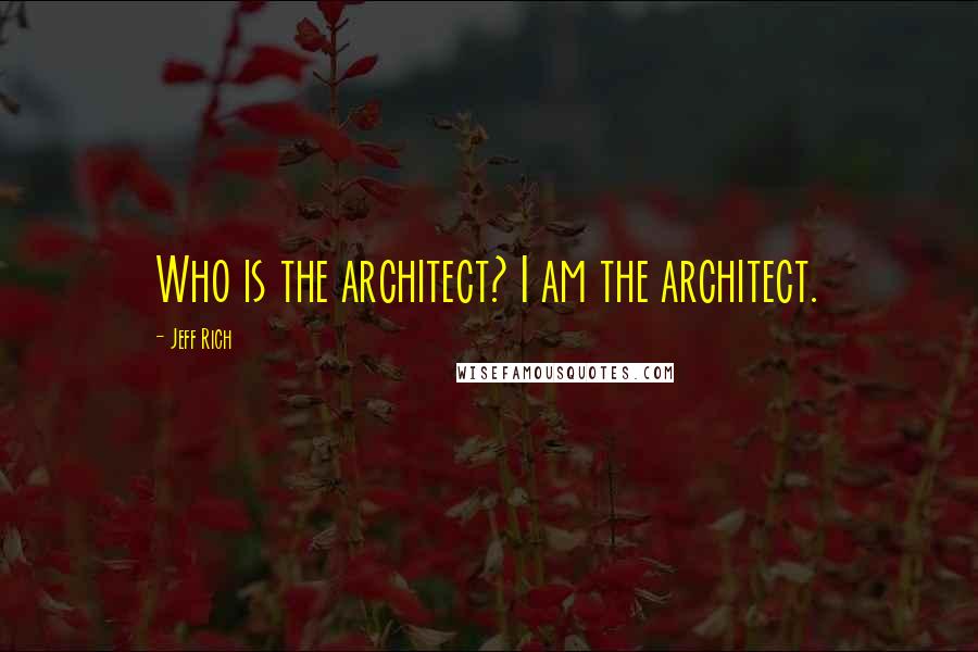 Jeff Rich Quotes: Who is the architect? I am the architect.