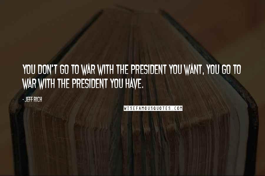Jeff Rich Quotes: You don't go to war with the President you want, you go to war with the President you have.